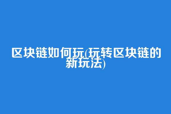 区块链如何玩(玩转区块链的新玩法)