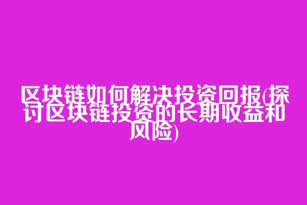 区块链如何解决投资回报(探讨区块链投资的长期收益和风险)