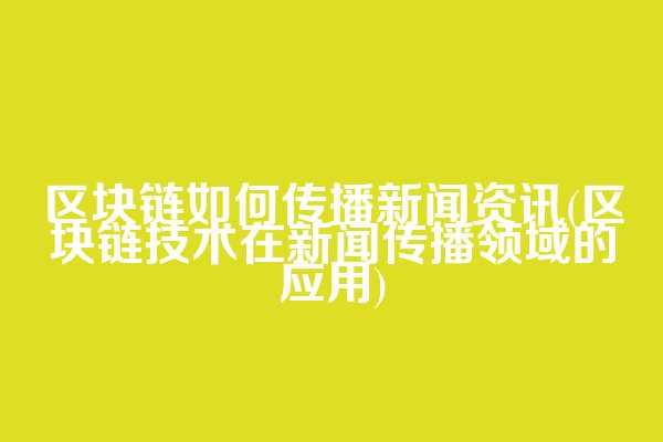 区块链如何传播新闻资讯(区块链技术在新闻传播领域的应用)