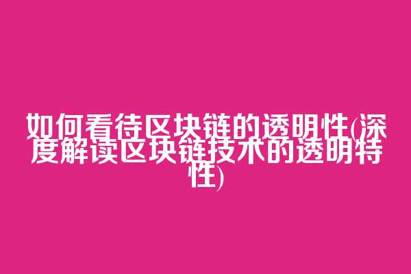 如何看待区块链的透明性(深度解读区块链技术的透明特性)