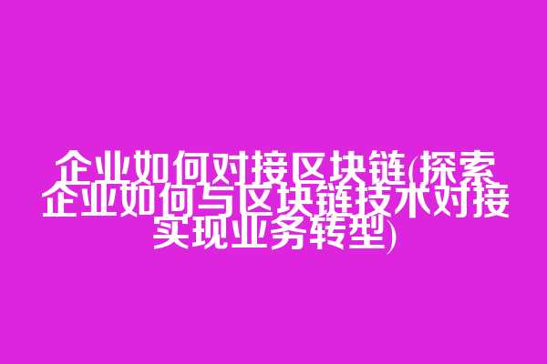 企业如何对接区块链(探索企业如何与区块链技术对接实现业务转型)