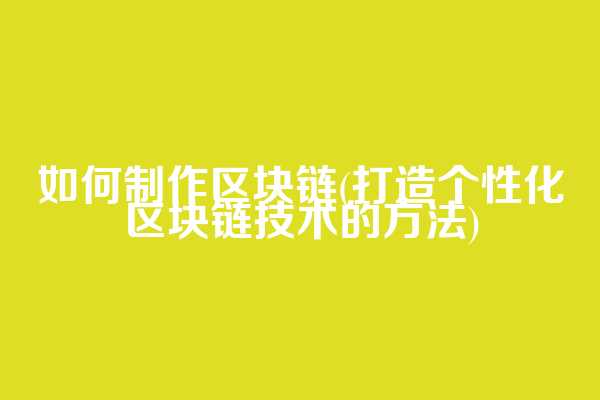 如何制作区块链(打造个性化区块链技术的方法)
