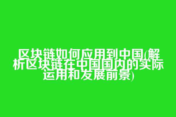 区块链如何应用到中国(解析区块链在中国国内的实际运用和发展前景)
