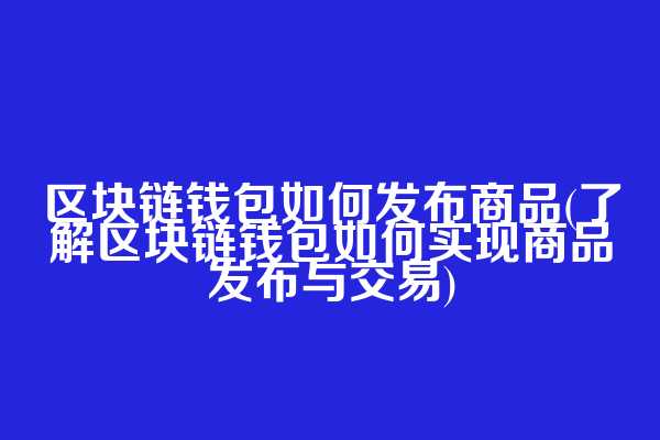 区块链钱包如何发布商品(了解区块链钱包如何实现商品发布与交易)