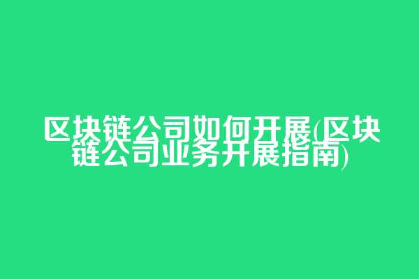 区块链公司如何开展(区块链公司业务开展指南)