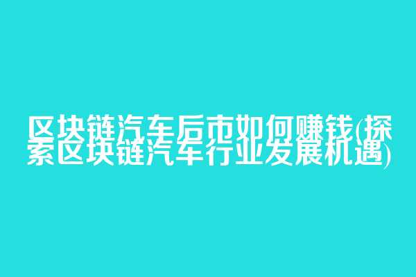 区块链汽车后市如何赚钱(探索区块链汽车行业发展机遇)  第1张