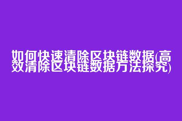 如何快速清除区块链数据(高效清除区块链数据方法探究)