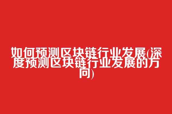 如何预测区块链行业发展(深度预测区块链行业发展的方向)
