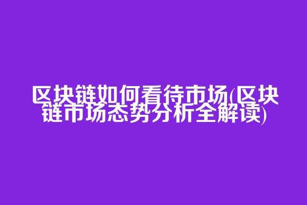 区块链如何看待市场(区块链市场态势分析全解读)
