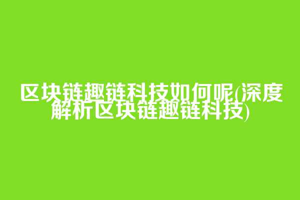 区块链趣链科技如何呢(深度解析区块链趣链科技)