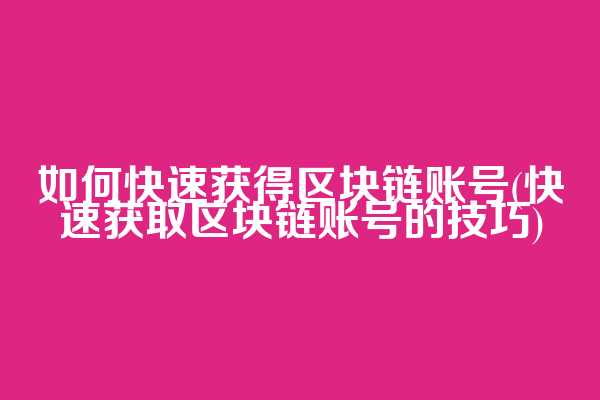 如何快速获得区块链账号(快速获取区块链账号的技巧)