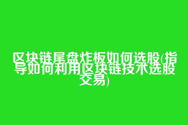 区块链尾盘炸板如何选股(指导如何利用区块链技术选股交易)
