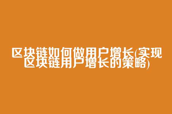区块链如何做用户增长(实现区块链用户增长的策略)