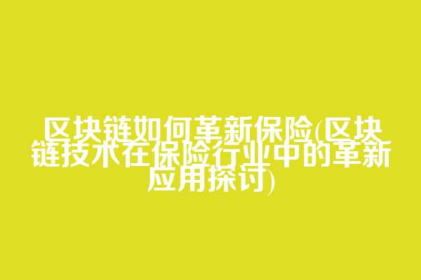 区块链如何革新保险(区块链技术在保险行业中的革新应用探讨)