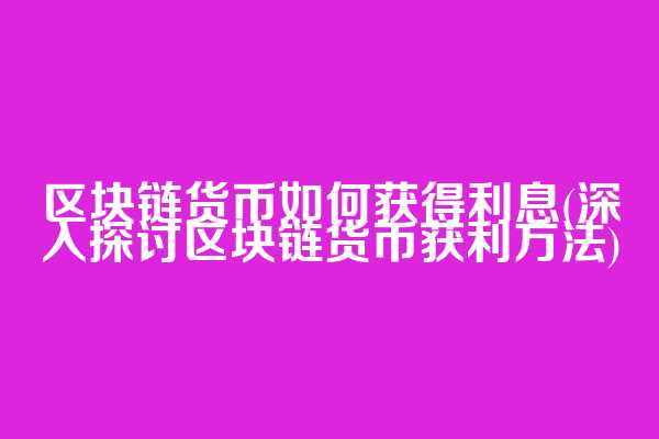 区块链货币如何获得利息(深入探讨区块链货币获利方法)