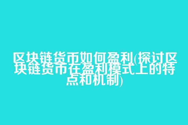 区块链货币如何盈利(探讨区块链货币在盈利模式上的特点和机制)