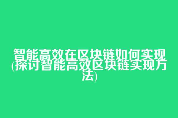 智能高效在区块链如何实现(探讨智能高效区块链实现方法)