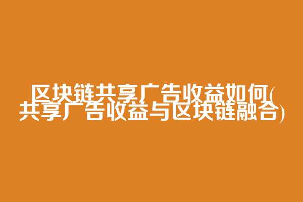 区块链共享广告收益如何(共享广告收益与区块链融合)
