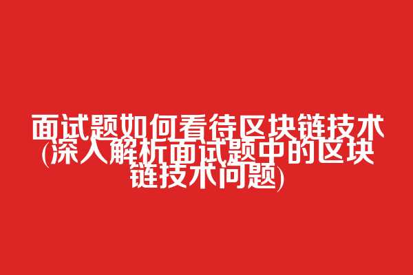 面试题如何看待区块链技术(深入解析面试题中的区块链技术问题)