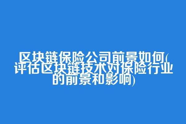 区块链保险公司前景如何(评估区块链技术对保险行业的前景和影响)