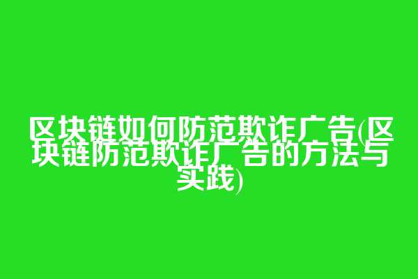 区块链如何防范欺诈广告(区块链防范欺诈广告的方法与实践)