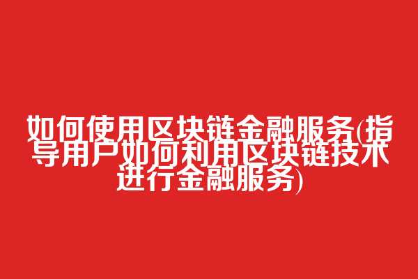 如何使用区块链金融服务(指导用户如何利用区块链技术进行金融服务)  第1张