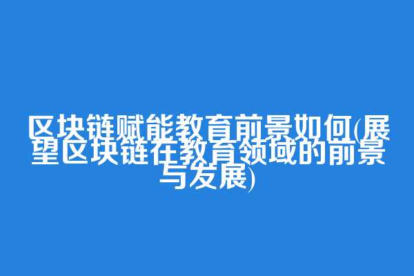 区块链赋能教育前景如何(展望区块链在教育领域的前景与发展)