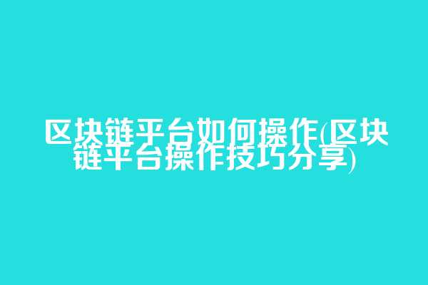 区块链平台如何操作(区块链平台操作技巧分享)