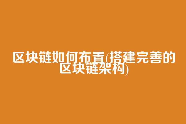 区块链如何布置(搭建完善的区块链架构)