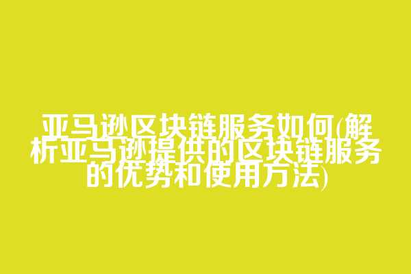 亚马逊区块链服务如何(解析亚马逊提供的区块链服务的优势和使用方法)