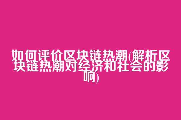 如何评价区块链热潮(解析区块链热潮对经济和社会的影响)