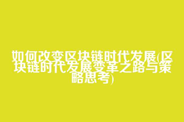 如何改变区块链时代发展(区块链时代发展变革之路与策略思考)