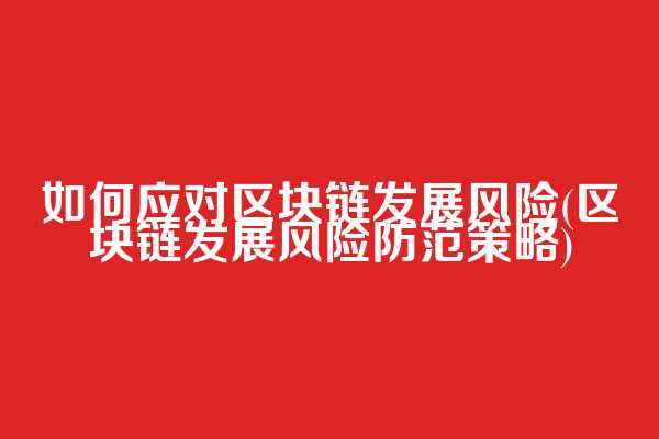 如何应对区块链发展风险(区块链发展风险防范策略)