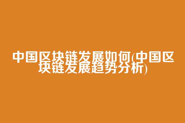 中国区块链发展如何(中国区块链发展趋势分析)
