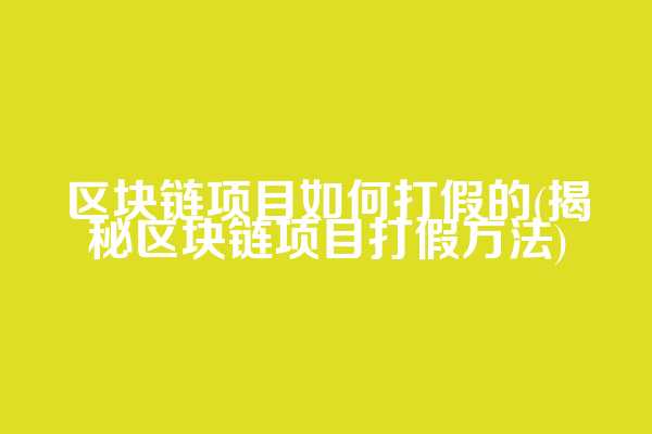 区块链项目如何打假的(揭秘区块链项目打假方法)