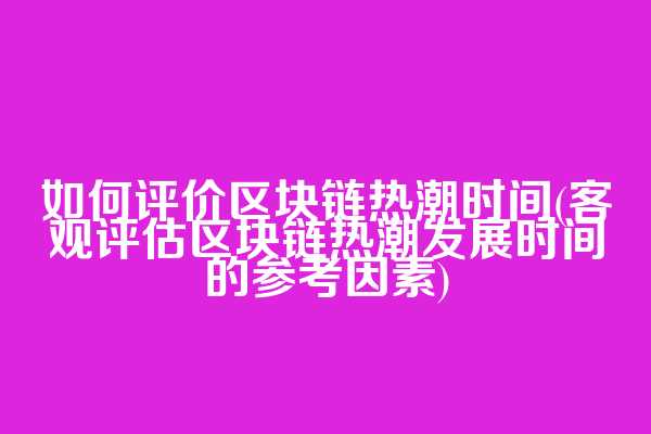 如何评价区块链热潮时间(客观评估区块链热潮发展时间的参考因素)