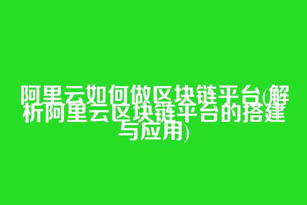 阿里云如何做区块链平台(解析阿里云区块链平台的搭建与应用)