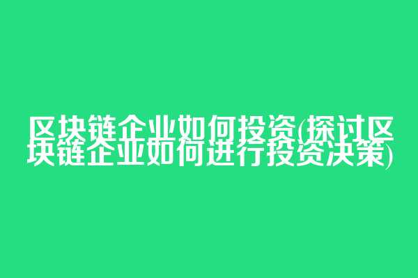 区块链企业如何投资(探讨区块链企业如何进行投资决策)  第1张