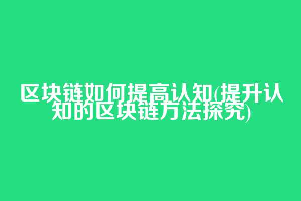 区块链如何提高认知(提升认知的区块链方法探究)