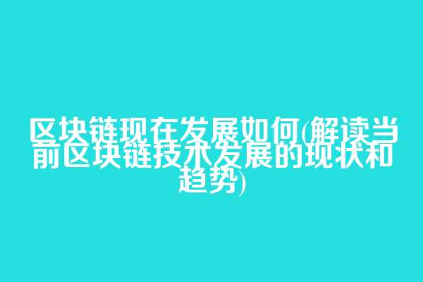 区块链现在发展如何(解读当前区块链技术发展的现状和趋势)