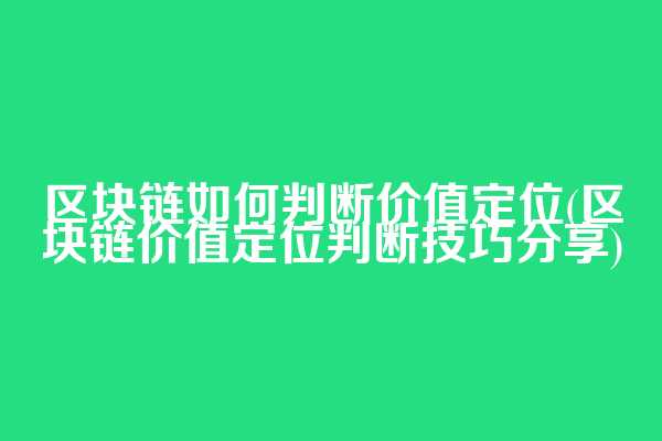 区块链如何判断价值定位(区块链价值定位判断技巧分享)