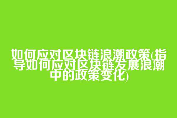 如何应对区块链浪潮政策(指导如何应对区块链发展浪潮中的政策变化)