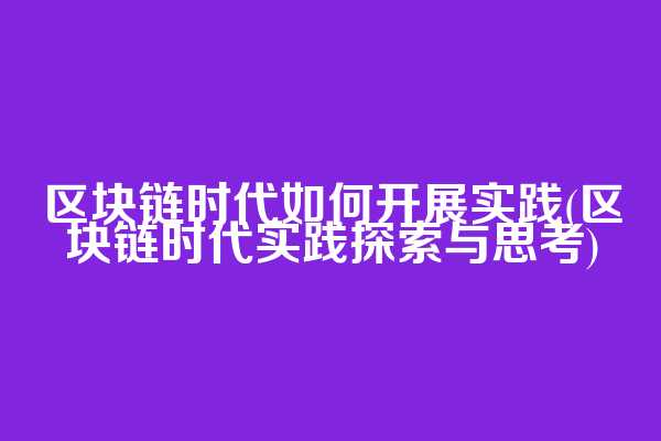 区块链时代如何开展实践(区块链时代实践探索与思考)  第1张