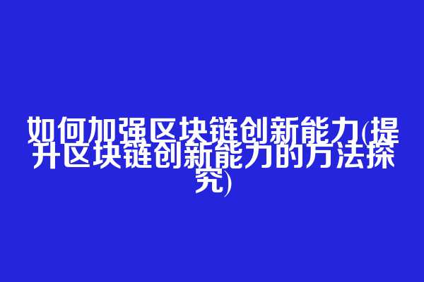 如何加强区块链创新能力(提升区块链创新能力的方法探究)