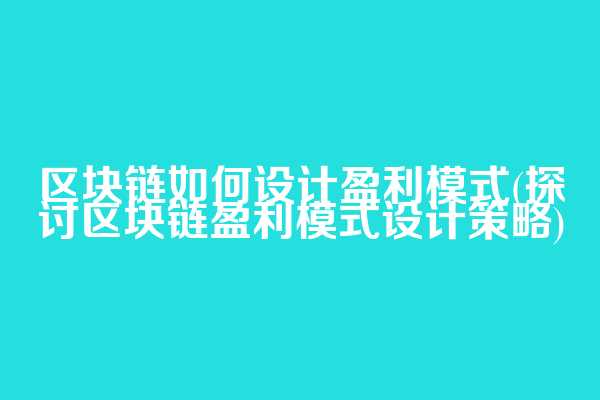 区块链如何设计盈利模式(探讨区块链盈利模式设计策略)