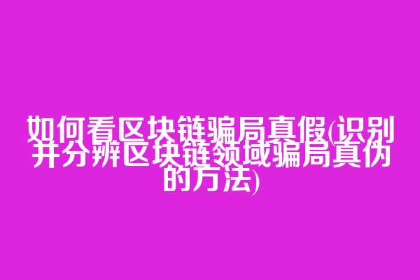如何看区块链骗局真假(识别并分辨区块链领域骗局真伪的方法)