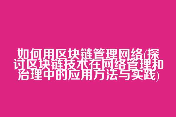 如何用区块链管理网络(探讨区块链技术在网络管理和治理中的应用方法与实践)