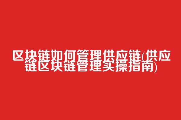 区块链如何管理供应链(供应链区块链管理实操指南)