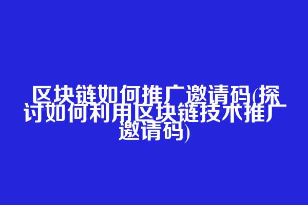 区块链如何推广邀请码(探讨如何利用区块链技术推广邀请码)