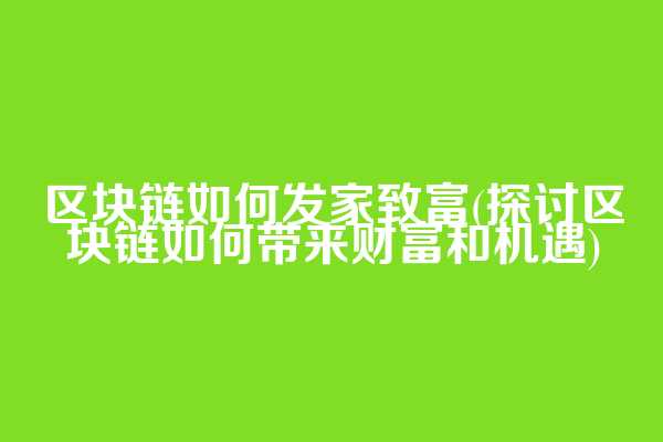 区块链如何发家致富(探讨区块链如何带来财富和机遇)